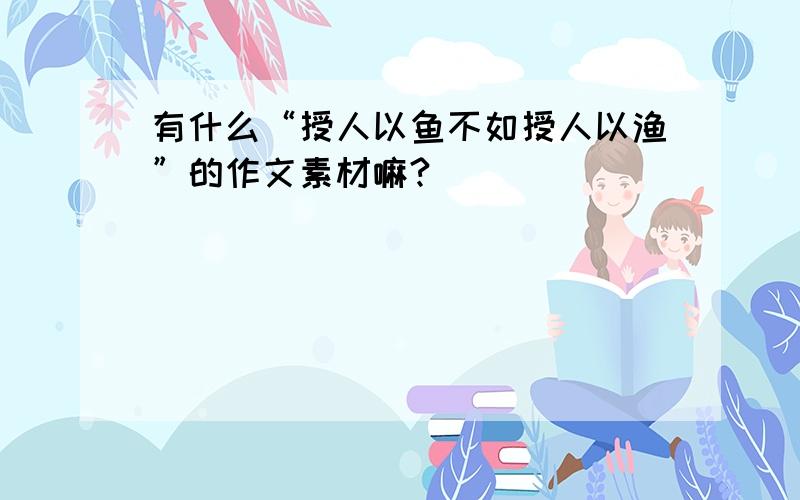 有什么“授人以鱼不如授人以渔”的作文素材嘛?