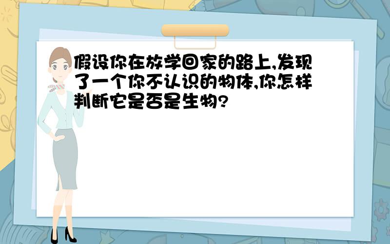 假设你在放学回家的路上,发现了一个你不认识的物体,你怎样判断它是否是生物?