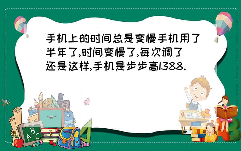 手机上的时间总是变慢手机用了半年了,时间变慢了,每次调了还是这样,手机是步步高I388.