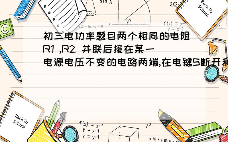 初三电功率题目两个相同的电阻R1 ,R2 并联后接在某一电源电压不变的电路两端,在电键S断开和闭合两种情况下 R1 上消耗的电功率之比是            （电键s在R1支路上） 答案是0 还是1比1之比 能