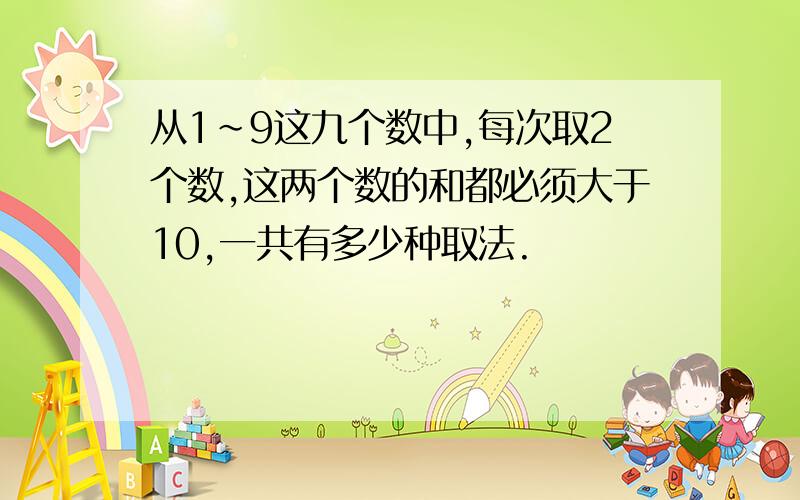 从1～9这九个数中,每次取2个数,这两个数的和都必须大于10,一共有多少种取法.