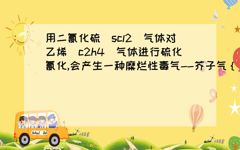 用二氯化硫(scl2)气体对乙烯(c2h4)气体进行硫化氯化,会产生一种糜烂性毒气--芥子气｛｝[（clch2ch2）2s]同温同压下,若scl2蒸气密度为4.64g.L^-1,则100ml芥子气的质量为          （请详细一点）