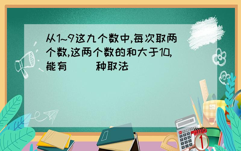 从1~9这九个数中,每次取两个数,这两个数的和大于10,能有（ ）种取法