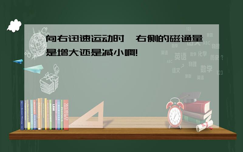 向右迅速运动时,右侧的磁通量是增大还是减小啊!