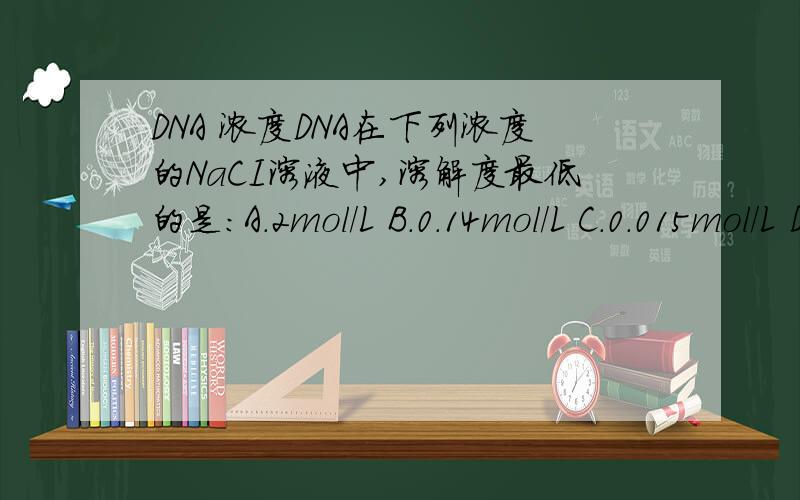 DNA 浓度DNA在下列浓度的NaCI溶液中,溶解度最低的是:A.2mol/L B.0.14mol/L C.0.015mol/L D.5mol/L
