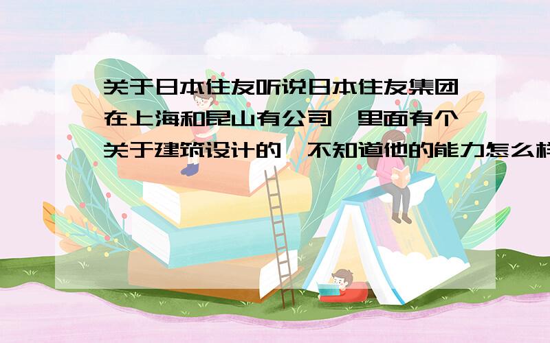 关于日本住友听说日本住友集团在上海和昆山有公司,里面有个关于建筑设计的,不知道他的能力怎么样,工资待遇怎么样?