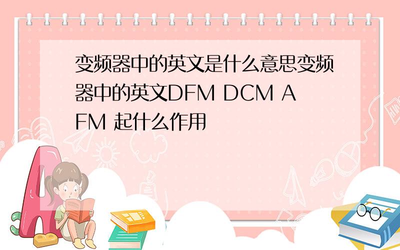 变频器中的英文是什么意思变频器中的英文DFM DCM AFM 起什么作用