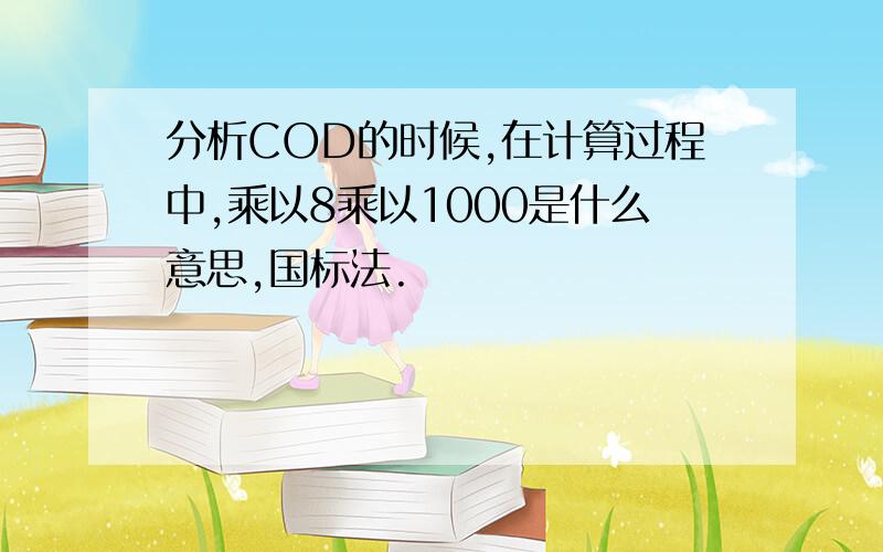 分析COD的时候,在计算过程中,乘以8乘以1000是什么意思,国标法.