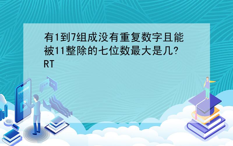 有1到7组成没有重复数字且能被11整除的七位数最大是几?RT