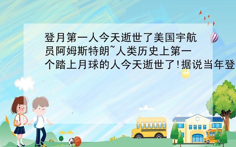 登月第一人今天逝世了美国宇航员阿姆斯特朗~人类历史上第一个踏上月球的人今天逝世了!据说当年登月时,他们在月球上目击到了外星飞船.你如何看待?你又是否相信月球上存在着比人类先