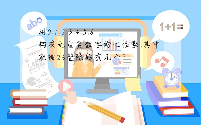 用0,1,2,3,4,5,6构成无重复数字的七位数,其中能被25整除的有几个?