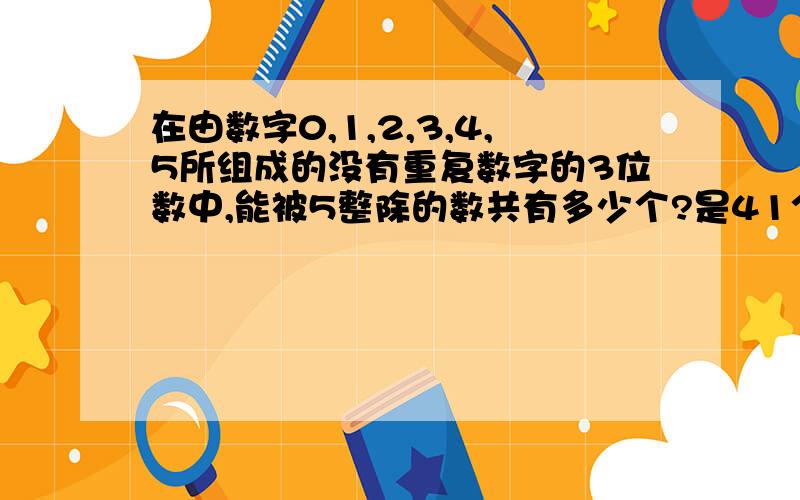 在由数字0,1,2,3,4,5所组成的没有重复数字的3位数中,能被5整除的数共有多少个?是41个吗，末位是0有个位是1个，百位是5个，十位是5个，末位不是零，个位是1个百位是4个，十位是4个 1×5×5+1×4