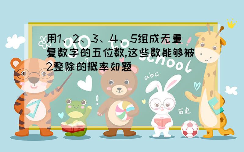 用1、2、3、4、5组成无重复数字的五位数,这些数能够被2整除的概率如题