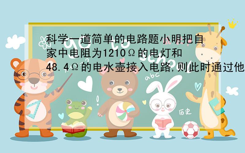 科学一道简单的电路题小明把自家中电阻为1210Ω的电灯和48.4Ω的电水壶接入电路,则此时通过他家的电能表的电流是多大?