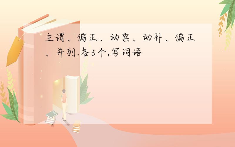 主谓、偏正、动宾、动补、偏正、并列.各5个,写词语