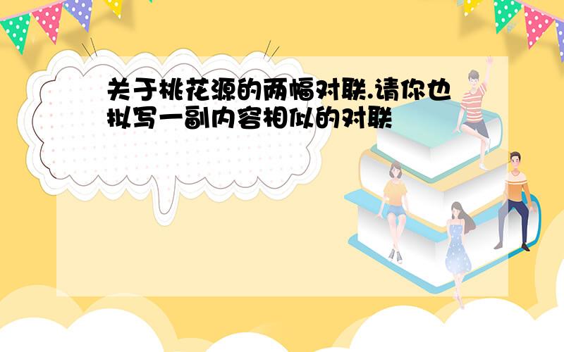 关于桃花源的两幅对联.请你也拟写一副内容相似的对联