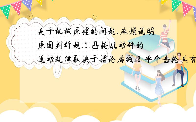 关于机械原理的问题,麻烦说明原因判断题.1,凸轮从动件的运动规律取决于理论廓线.2,单个齿轮具有分度圆和压力角,而节圆和啮合角不存在.3,一对圆柱齿轮共有三个瞬心,且一定共线.第三个为