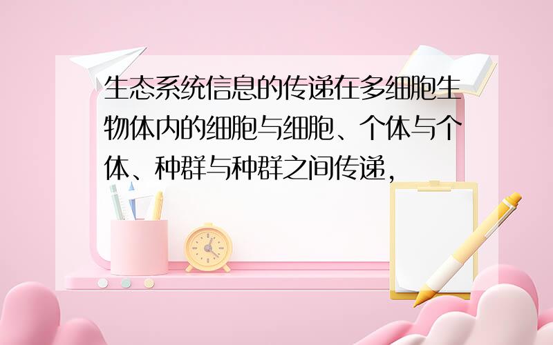 生态系统信息的传递在多细胞生物体内的细胞与细胞、个体与个体、种群与种群之间传递,