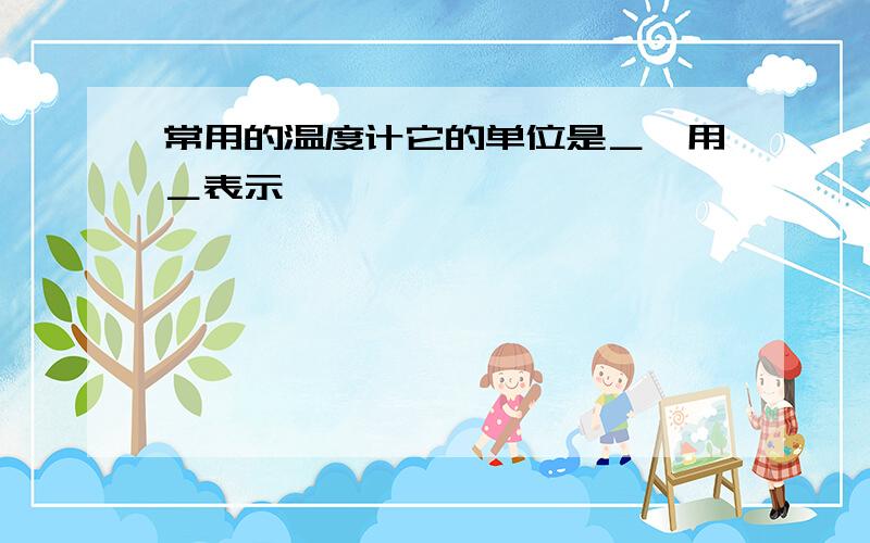 常用的温度计它的单位是＿,用＿表示