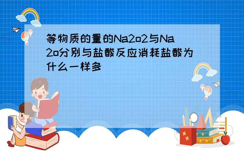 等物质的量的Na2o2与Na2o分别与盐酸反应消耗盐酸为什么一样多