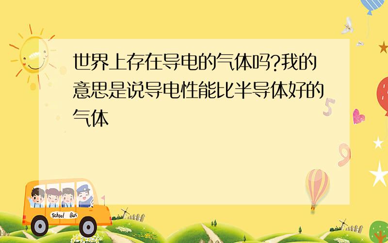 世界上存在导电的气体吗?我的意思是说导电性能比半导体好的气体