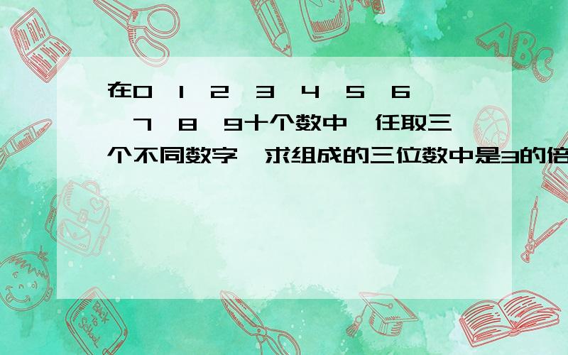 在0,1,2,3,4,5,6,7,8,9十个数中,任取三个不同数字,求组成的三位数中是3的倍数都尼玛#￥%……。