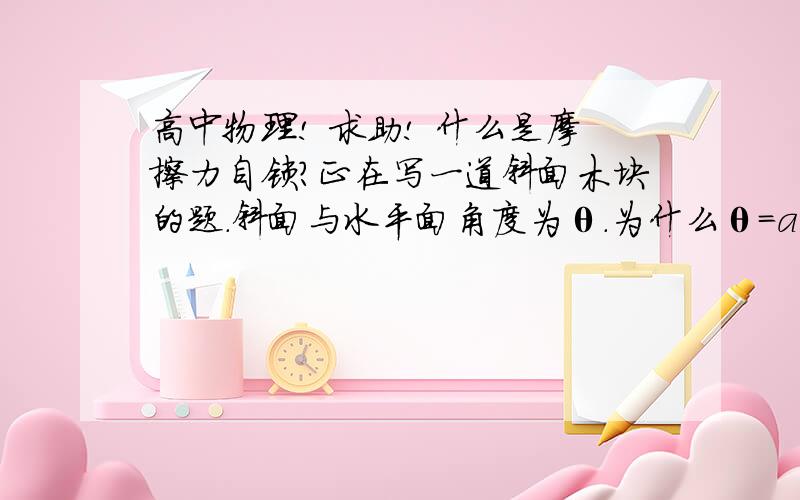 高中物理! 求助! 什么是摩擦力自锁?正在写一道斜面木块的题.斜面与水平面角度为θ.为什么θ=arctanμ为物体自锁状态?超过这个角度物体才会滑动.   谢谢,谢谢!