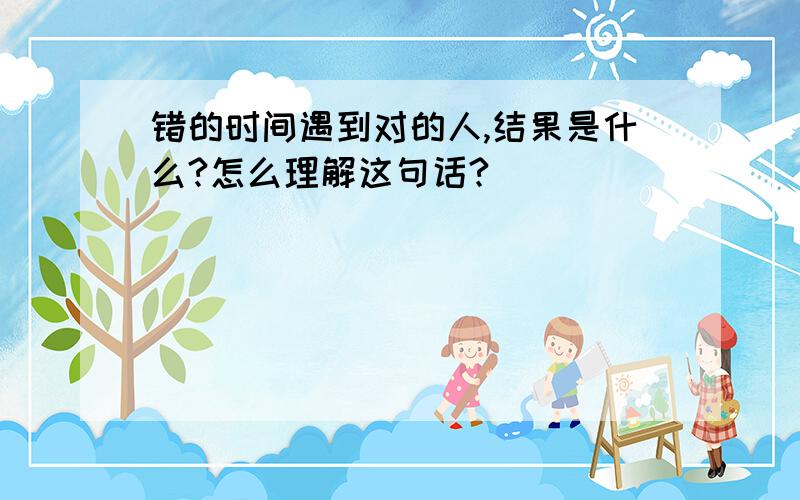 错的时间遇到对的人,结果是什么?怎么理解这句话?