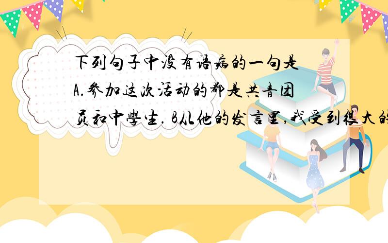 下列句子中没有语病的一句是 A.参加这次活动的都是共青团员和中学生. B从他的发言里,我受到很大的鼓舞.下列句子中没有语病的一句是 A.参加这次活动的都是共青团员和中学生. B从他的发