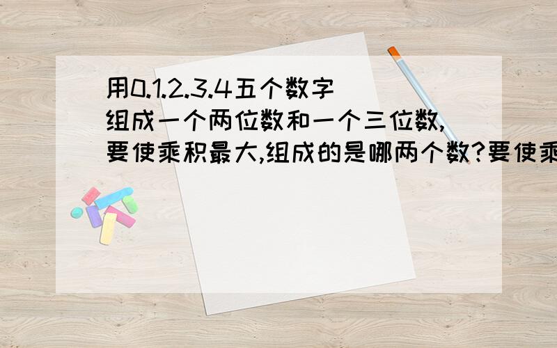 用0.1.2.3.4五个数字组成一个两位数和一个三位数,要使乘积最大,组成的是哪两个数?要使乘积最小,组成的是哪两个数?乘积分别是多少?特急…… 帮帮忙……求求你……帮帮忙了……