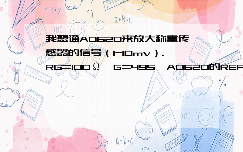 我想通AD620来放大称重传感器的信号（1~10mv）.RG=100Ω,G=495,AD620的REF脚（5脚）接地怎么处理?是接到电源负极吗?如果没有处理,我用万用表测量5和6脚,结果输出只有0.08V,不会改变的,怎么办呢?