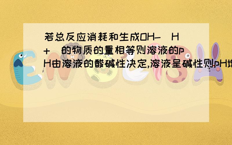 若总反应消耗和生成OH-(H+)的物质的量相等则溶液的pH由溶液的酸碱性决定,溶液呈碱性则pH增大,溶液呈酸性则pH减小,溶液呈中性则pH不变.为什么