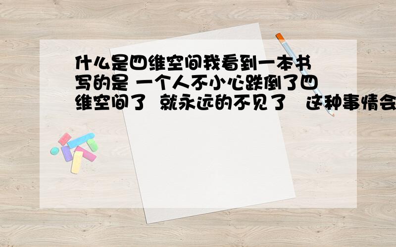 什么是四维空间我看到一本书 写的是 一个人不小心跌倒了四维空间了  就永远的不见了   这种事情会怎么发生   四维空间又是什么