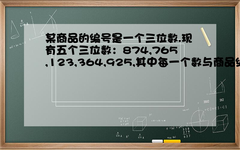 某商品的编号是一个三位数.现有五个三位数：874,765,123,364,925,其中每一个数与商品编号恰好在...某商品的编号是一个三位数.现有五个三位数：874,765,123,364,925,其中每一个数与商品编号恰好在