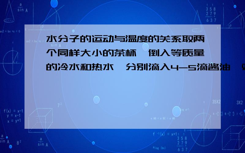 水分子的运动与温度的关系取两个同样大小的茶杯,倒入等质量的冷水和热水,分别滴入4-5滴酱油,观察哪一个茶杯中酱油扩散的快,得到的结论是