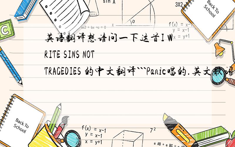 英语翻译想请问一下这首I WRITE SINS NOT TRAGEDIES 的中文翻译```Panic唱的.英文歌词已经有高人提供了```就差整首歌词的中文翻译了`````麻烦大家了```谢谢!