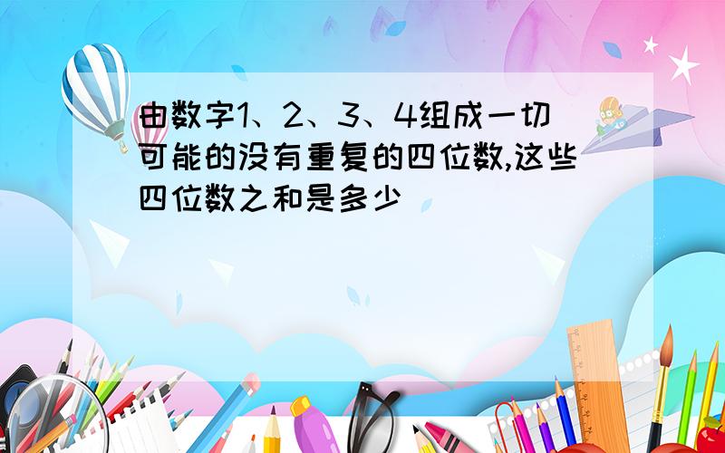 由数字1、2、3、4组成一切可能的没有重复的四位数,这些四位数之和是多少