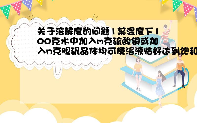 关于溶解度的问题1某温度下100克水中加入m克硫酸铜或加入n克胆矾晶体均可使溶液恰好达到饱和,则请求出M与n的关系m=1600n/2500+9n 但是请给一个过程,谢“160n/250 ：100+90n/250”是什么东西啊？