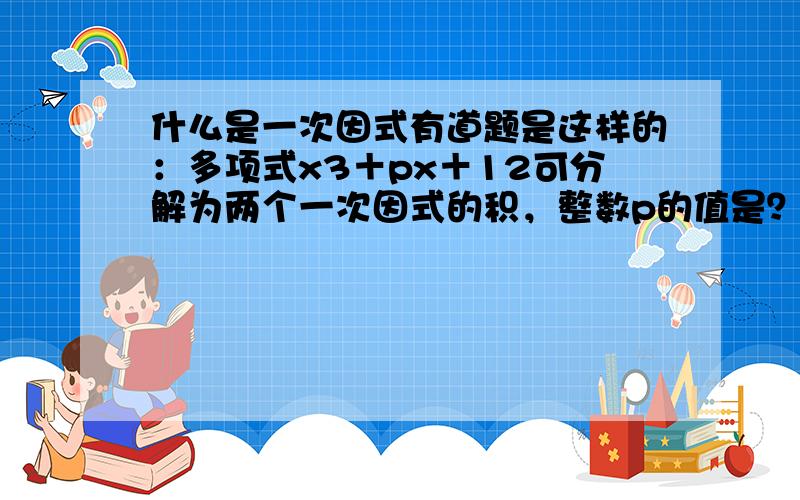 什么是一次因式有道题是这样的：多项式x3＋px＋12可分解为两个一次因式的积，整数p的值是？