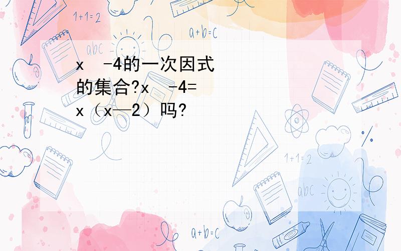 x²-4的一次因式的集合?x²-4=x（x—2）吗?