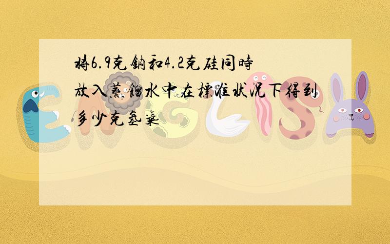 将6.9克钠和4.2克硅同时放入蒸馏水中在标准状况下得到多少克氢气