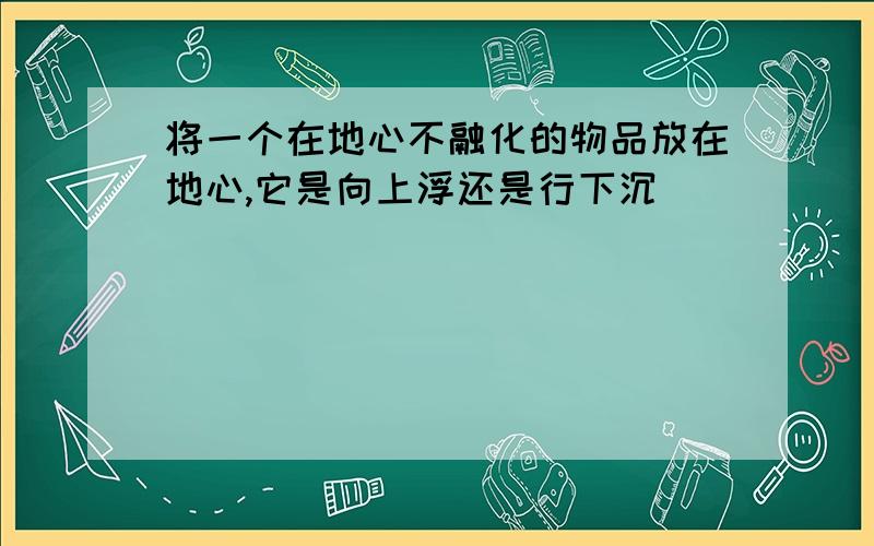 将一个在地心不融化的物品放在地心,它是向上浮还是行下沉