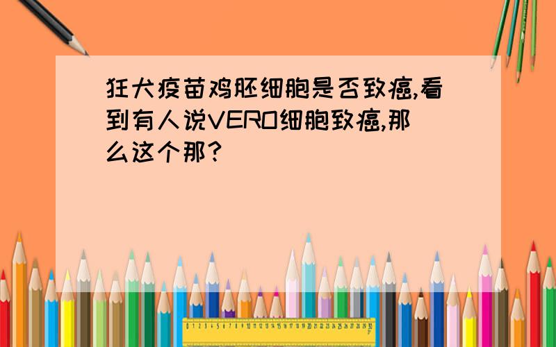 狂犬疫苗鸡胚细胞是否致癌,看到有人说VERO细胞致癌,那么这个那?