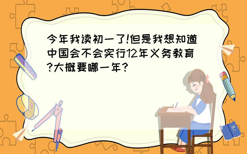 今年我读初一了!但是我想知道中国会不会实行12年义务教育?大概要哪一年?