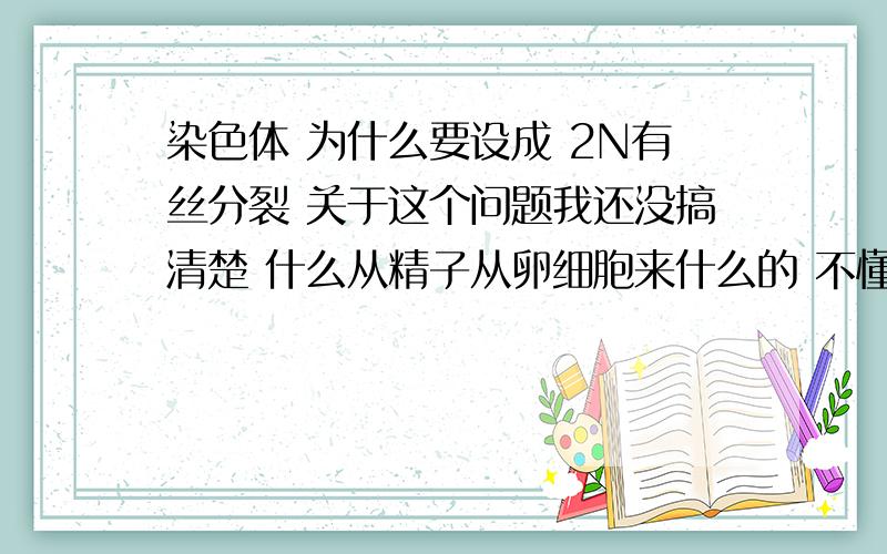 染色体 为什么要设成 2N有丝分裂 关于这个问题我还没搞清楚 什么从精子从卵细胞来什么的 不懂还有 DNA的数目要怎么看?帮下我..