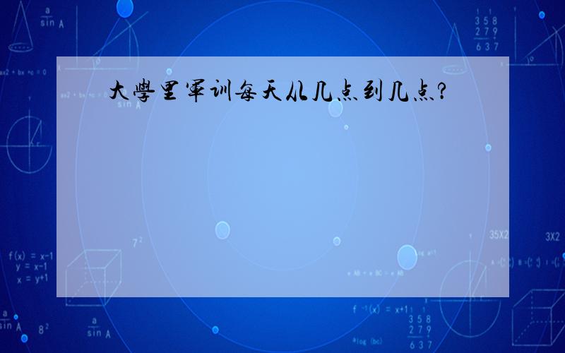 大学里军训每天从几点到几点?