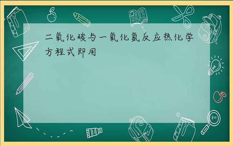 二氧化碳与一氧化氮反应热化学方程式即用