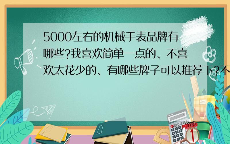 5000左右的机械手表品牌有哪些?我喜欢简单一点的、不喜欢太花少的、有哪些牌子可以推荐下?不要卡西欧、我有个朋友买了个天梭的、还有其他的牌子推荐推荐么?