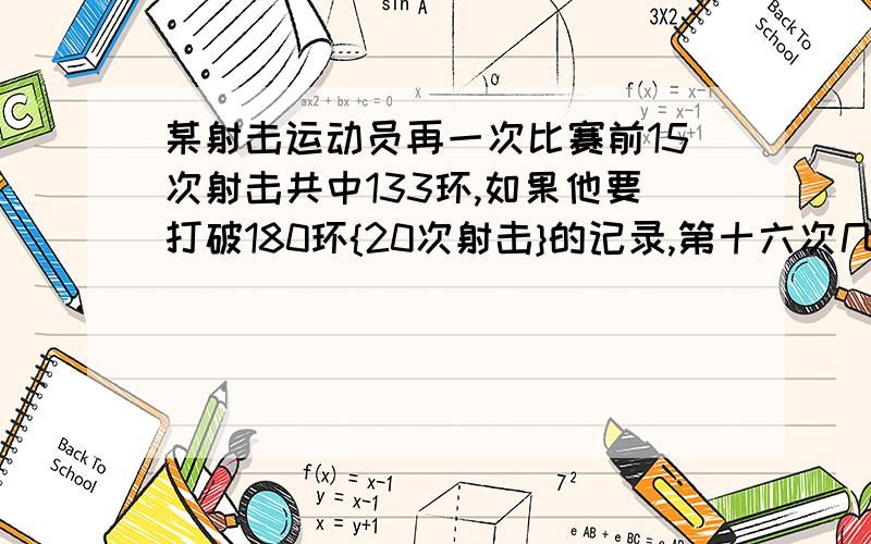 某射击运动员再一次比赛前15次射击共中133环,如果他要打破180环{20次射击}的记录,第十六次几环?少环?