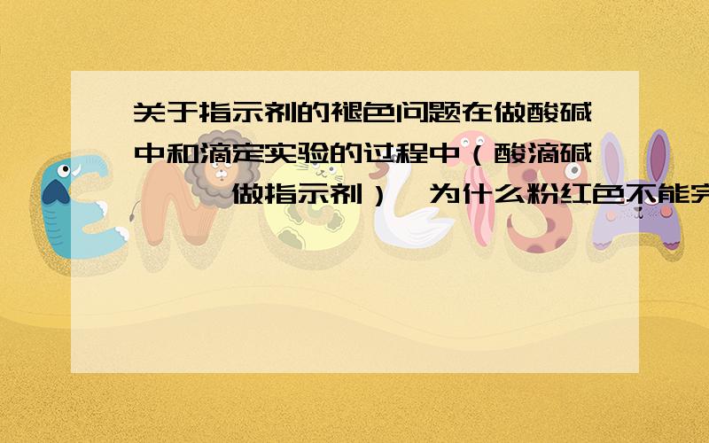 关于指示剂的褪色问题在做酸碱中和滴定实验的过程中（酸滴碱,酚酞做指示剂）,为什么粉红色不能完全褪去（已过滴定终点）?